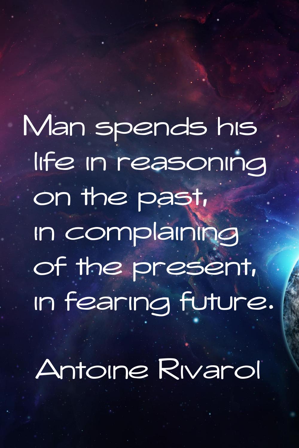 Man spends his life in reasoning on the past, in complaining of the present, in fearing future.