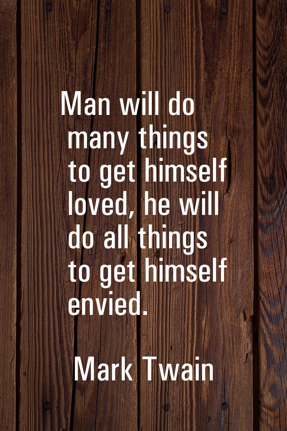 Man will do many things to get himself loved, he will do all things to get himself envied.
