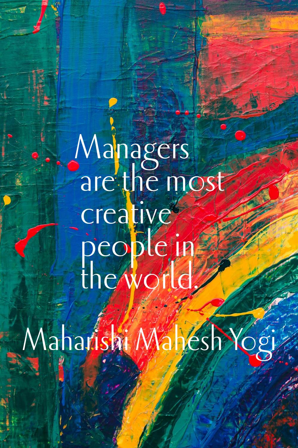 Managers are the most creative people in the world.