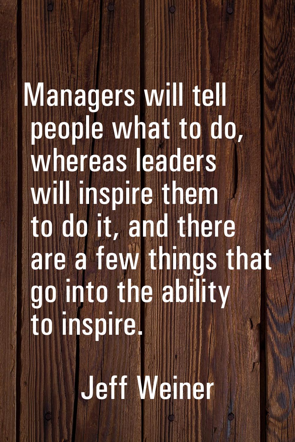 Managers will tell people what to do, whereas leaders will inspire them to do it, and there are a f