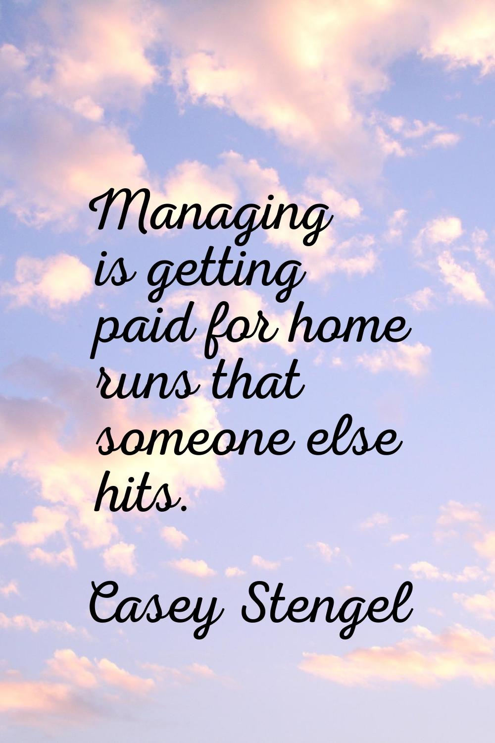 Managing is getting paid for home runs that someone else hits.