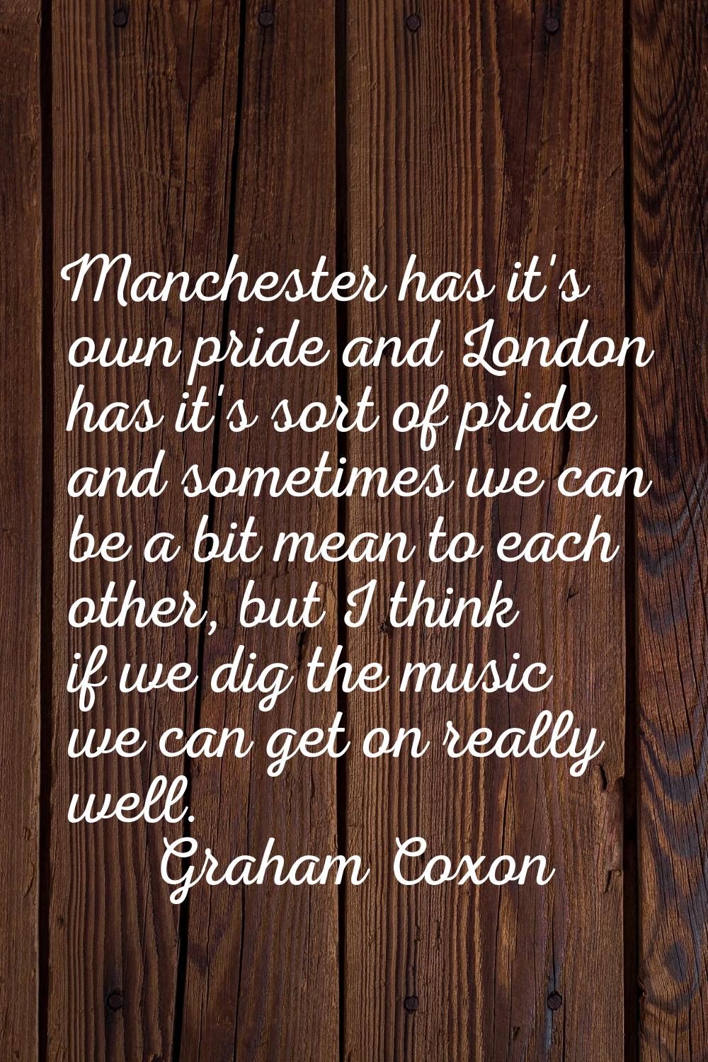 Manchester has it's own pride and London has it's sort of pride and sometimes we can be a bit mean 