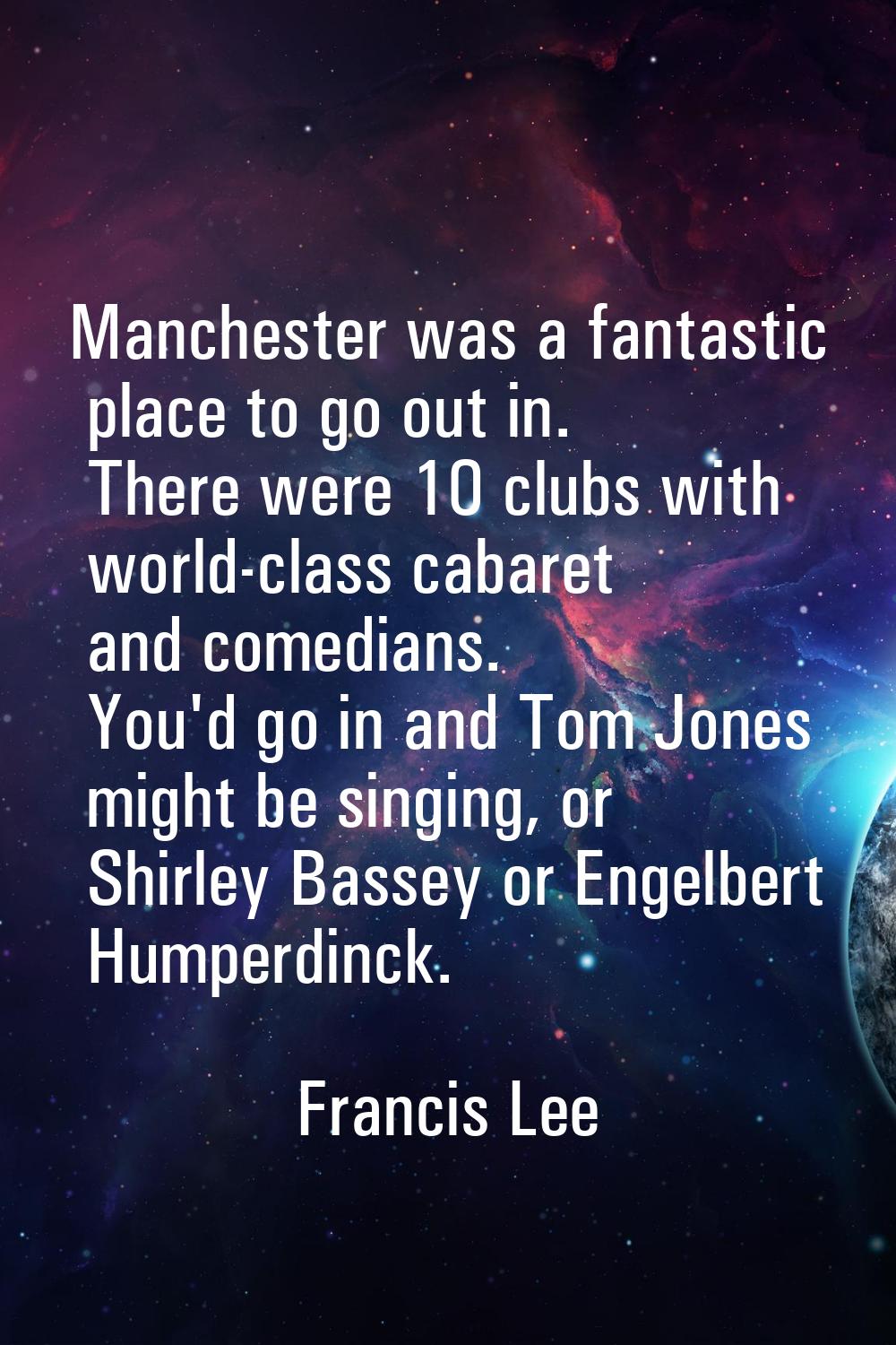 Manchester was a fantastic place to go out in. There were 10 clubs with world-class cabaret and com