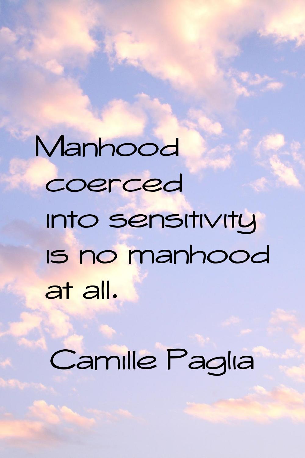 Manhood coerced into sensitivity is no manhood at all.