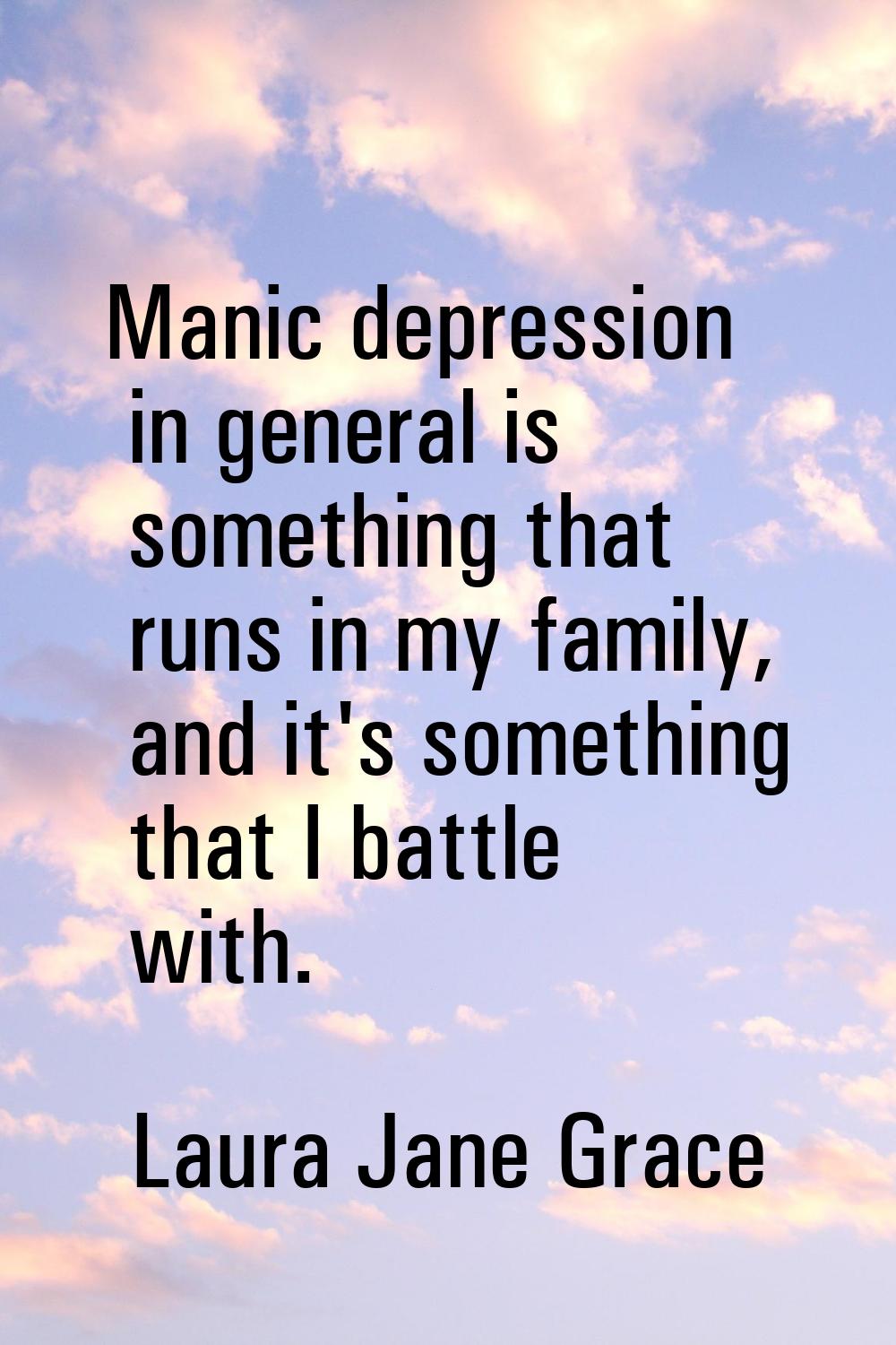 Manic depression in general is something that runs in my family, and it's something that I battle w