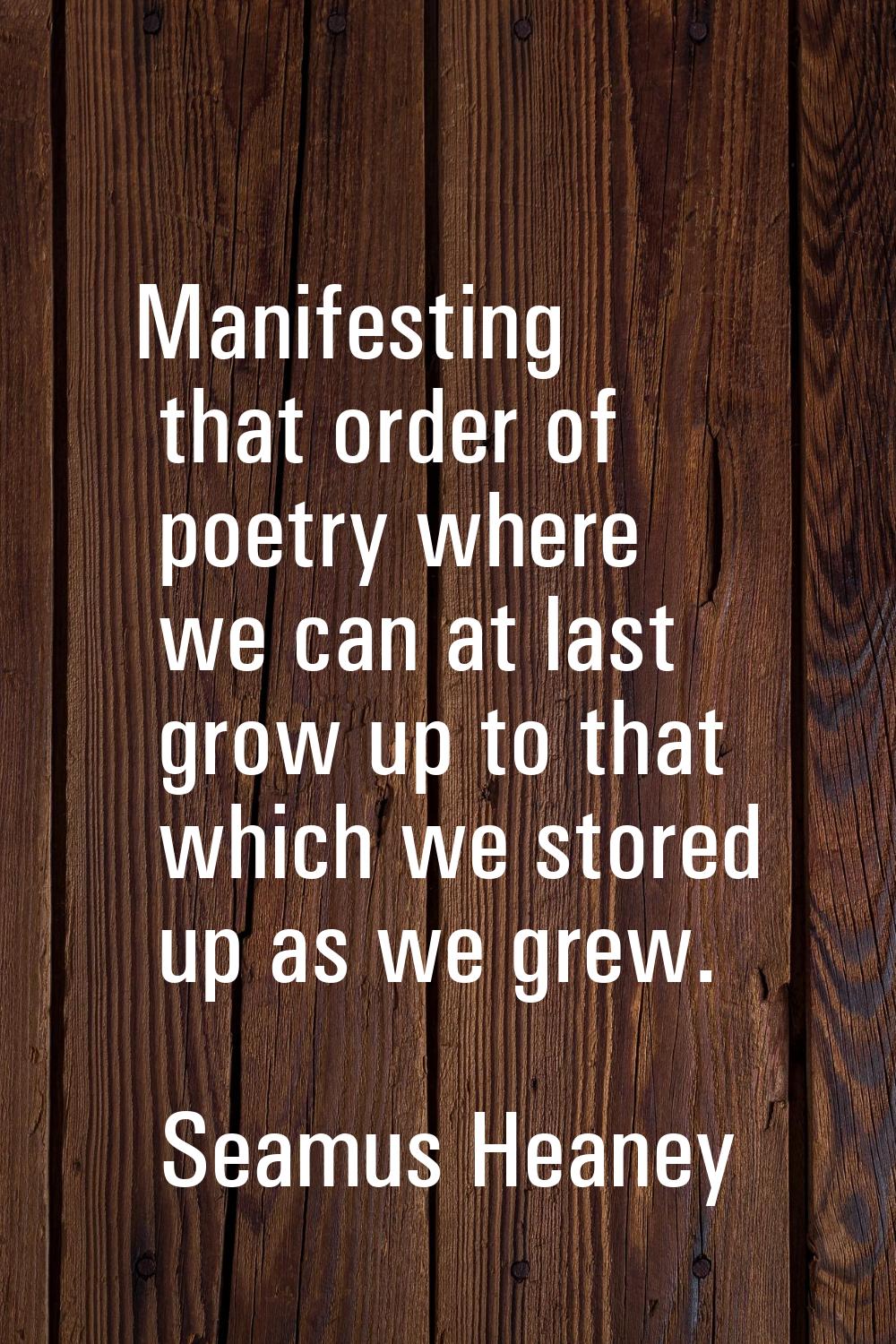 Manifesting that order of poetry where we can at last grow up to that which we stored up as we grew