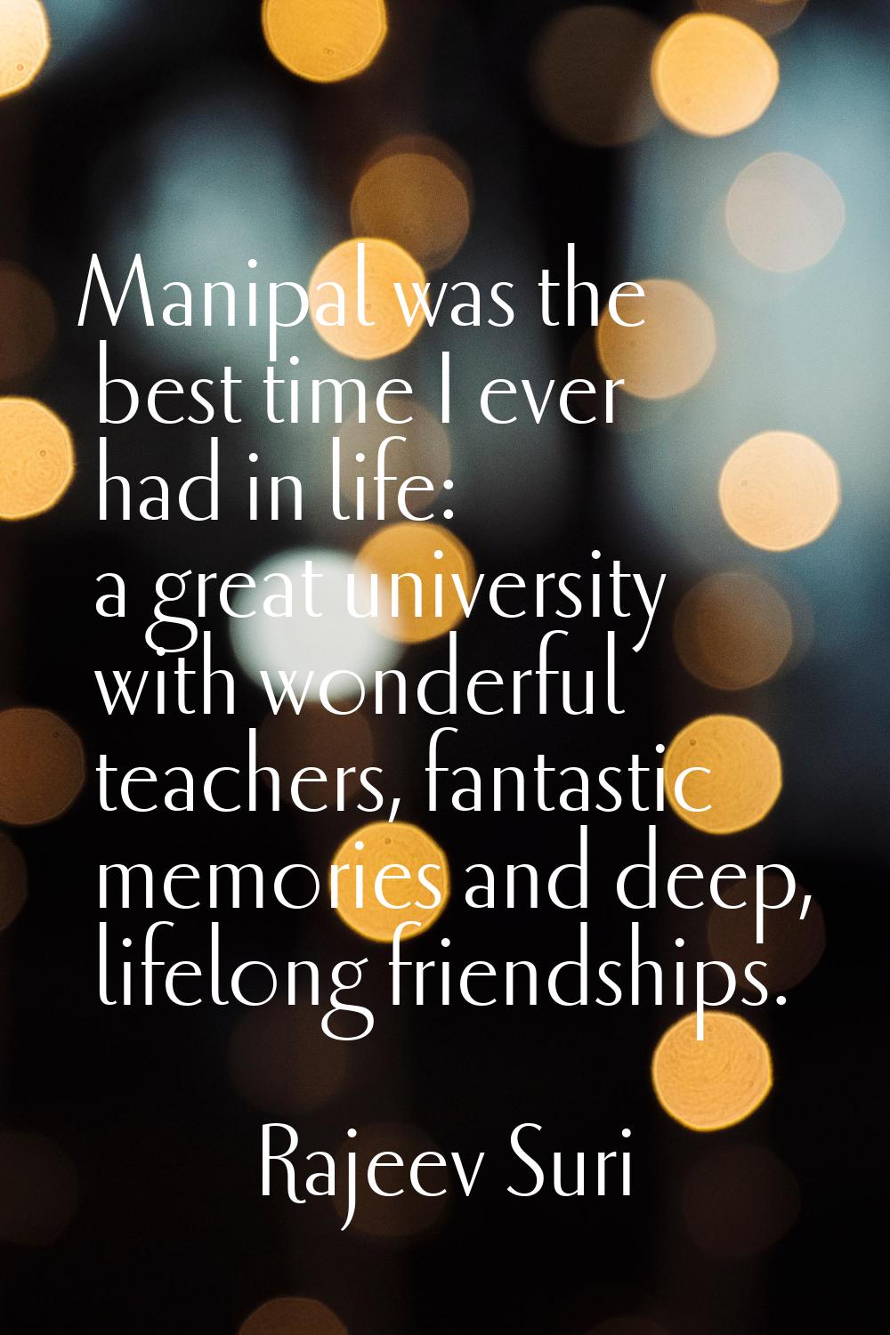 Manipal was the best time I ever had in life: a great university with wonderful teachers, fantastic