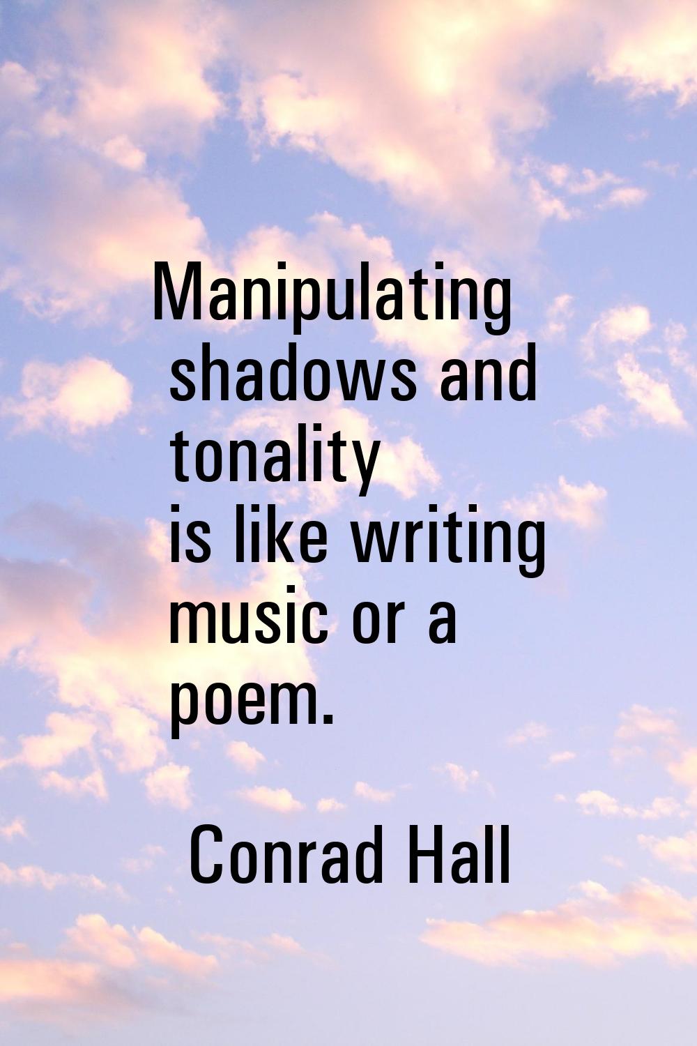 Manipulating shadows and tonality is like writing music or a poem.