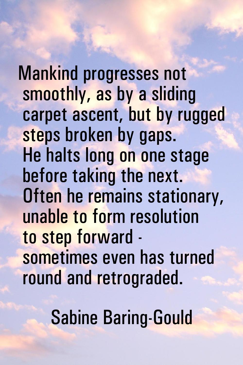 Mankind progresses not smoothly, as by a sliding carpet ascent, but by rugged steps broken by gaps.