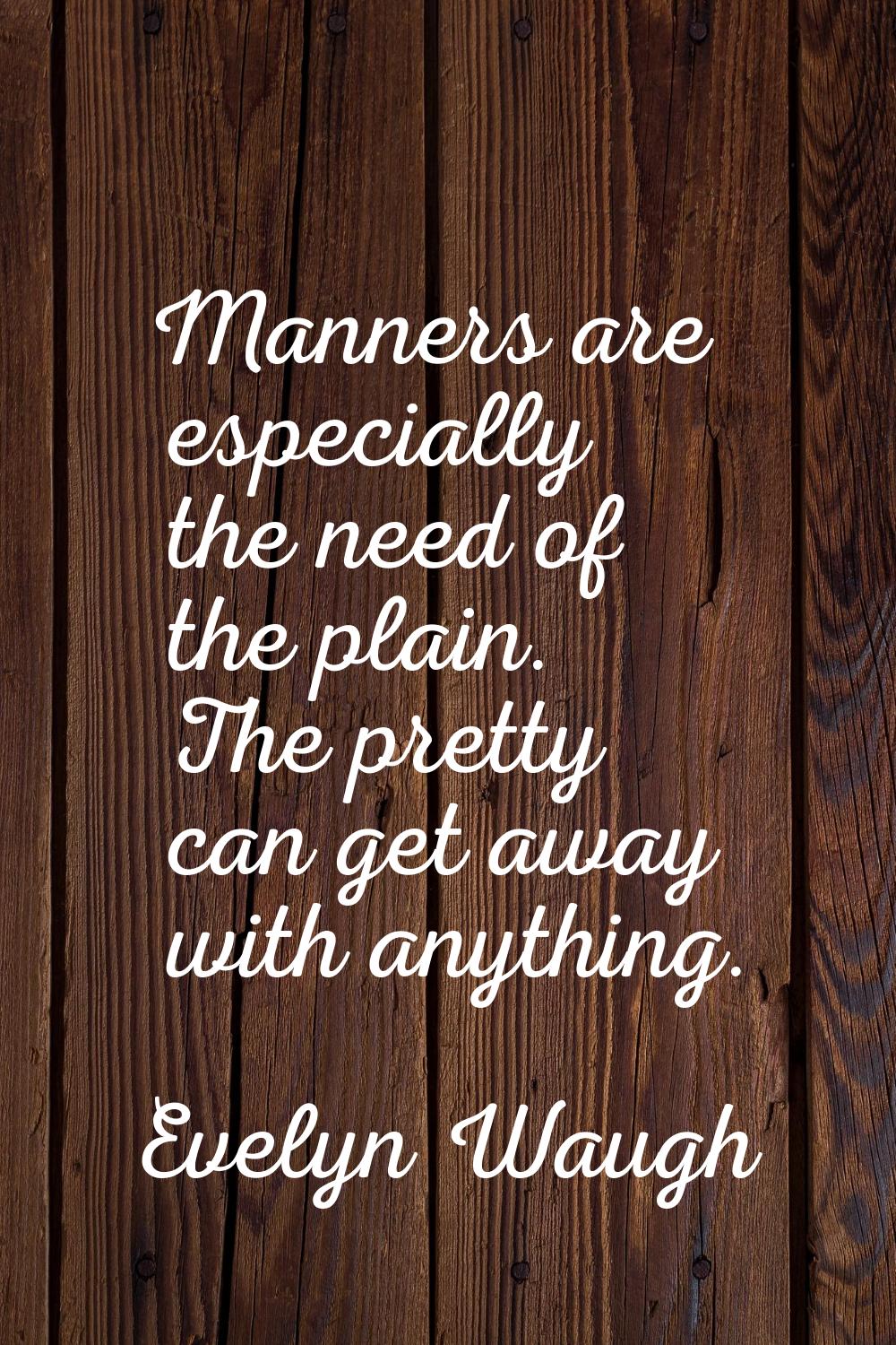 Manners are especially the need of the plain. The pretty can get away with anything.