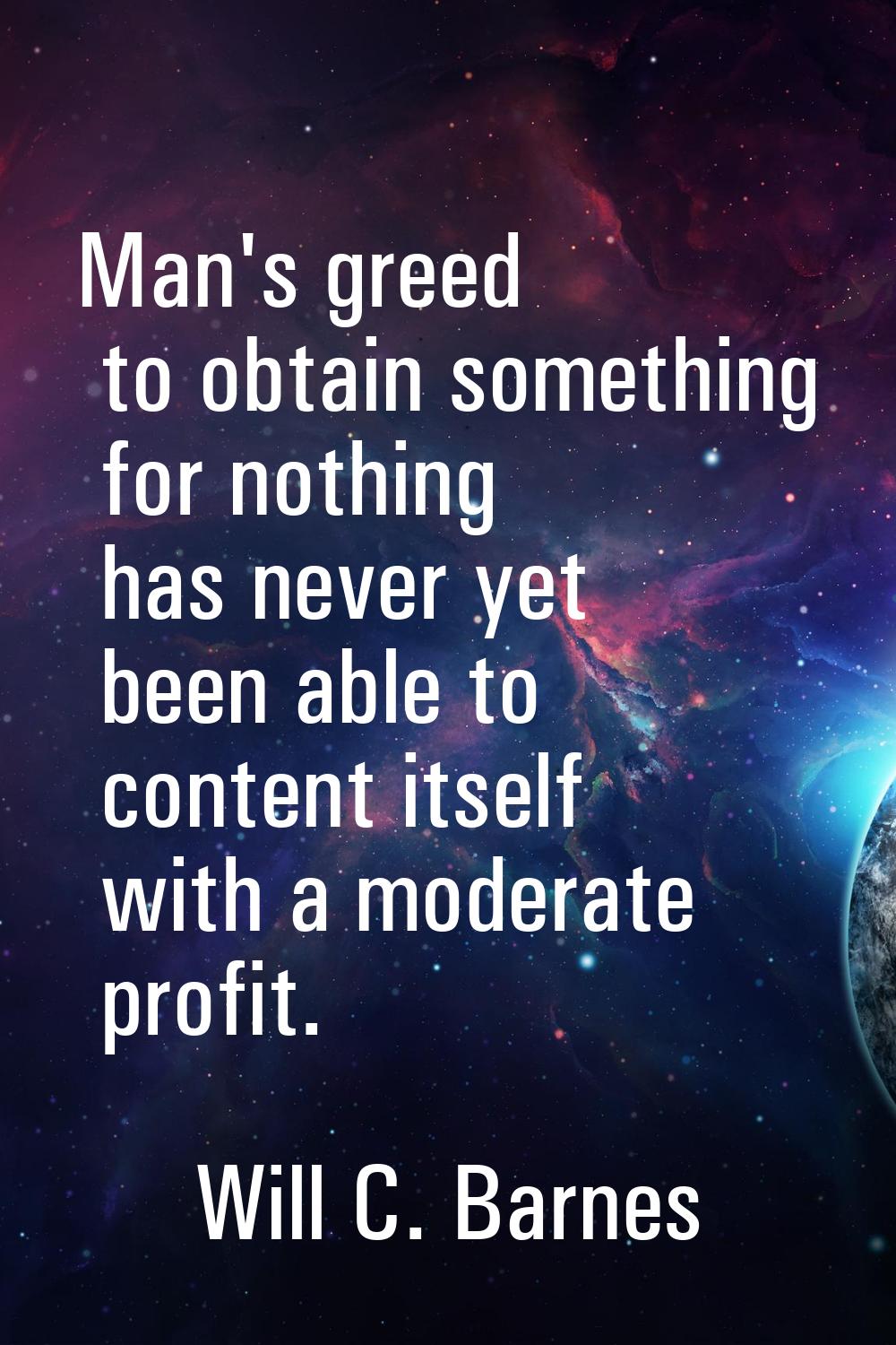 Man's greed to obtain something for nothing has never yet been able to content itself with a modera