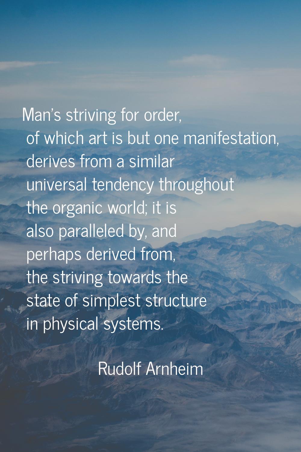 Man's striving for order, of which art is but one manifestation, derives from a similar universal t