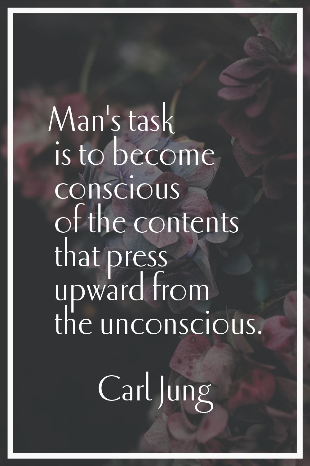 Man's task is to become conscious of the contents that press upward from the unconscious.