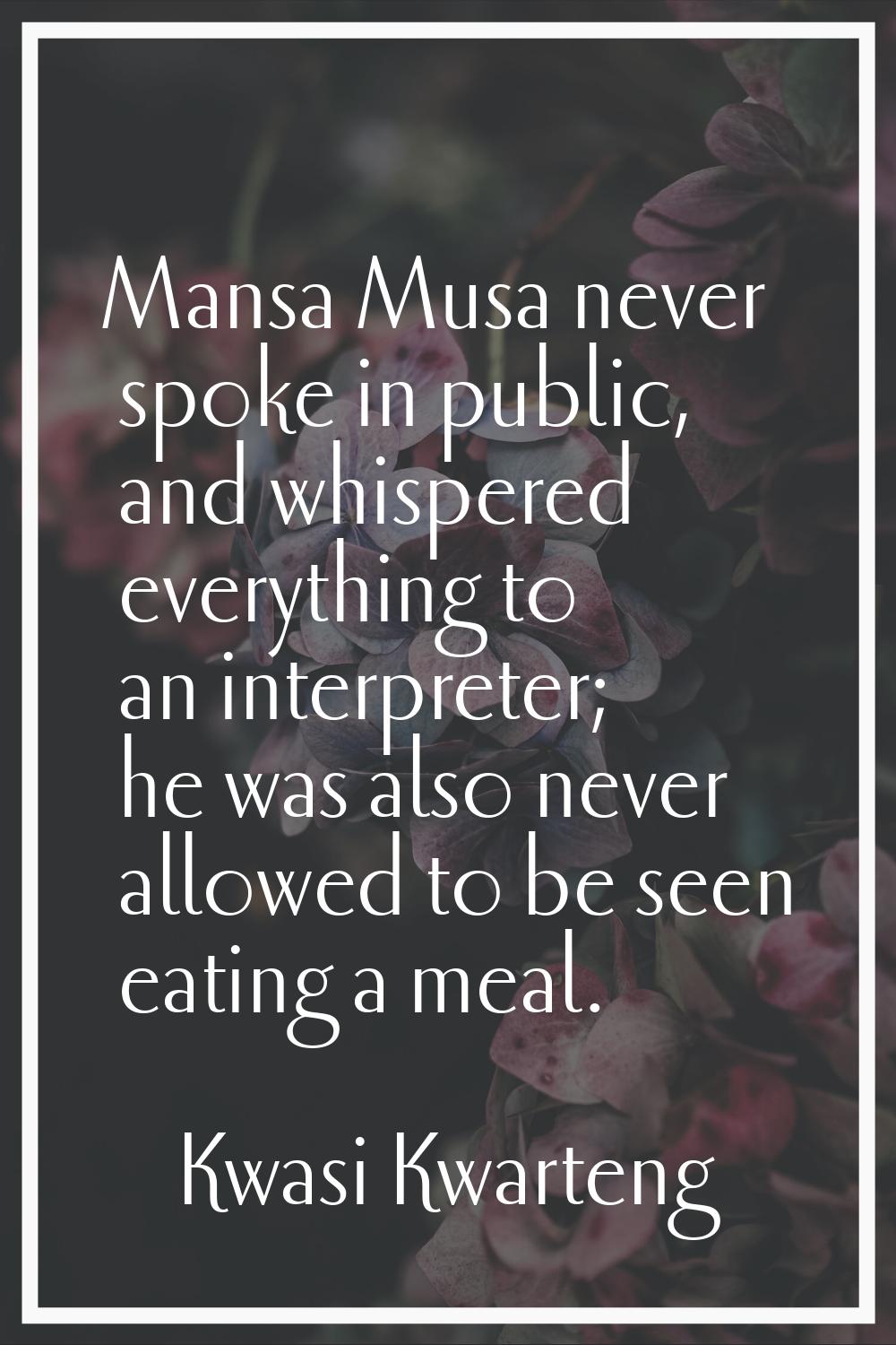 Mansa Musa never spoke in public, and whispered everything to an interpreter; he was also never all