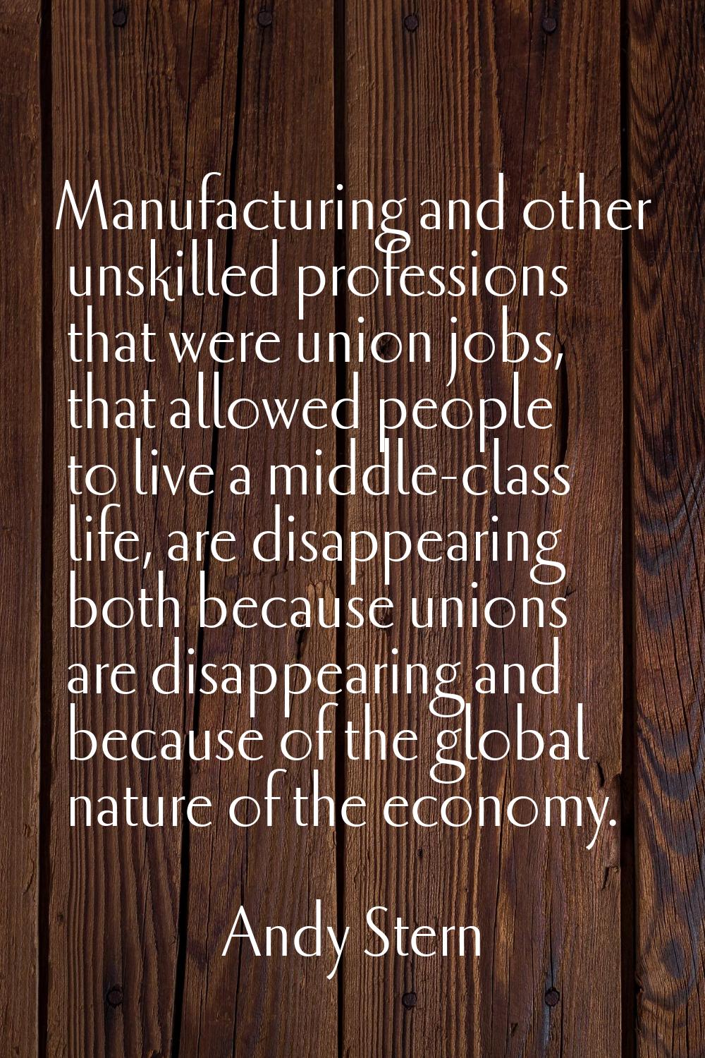 Manufacturing and other unskilled professions that were union jobs, that allowed people to live a m