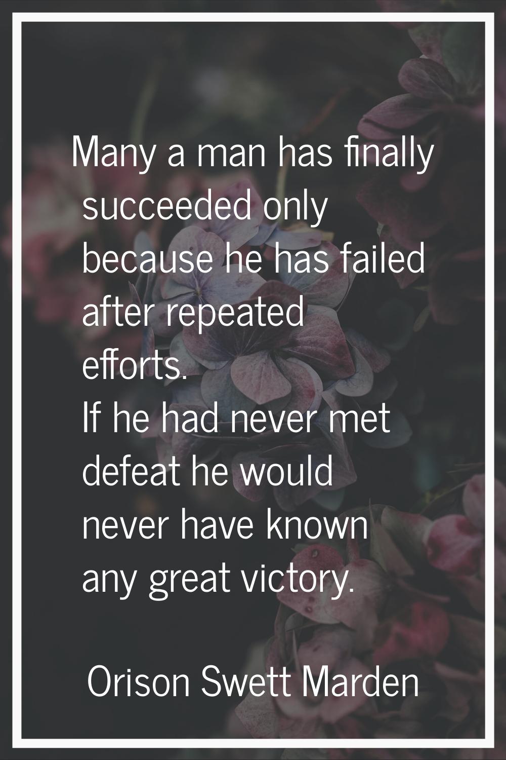 Many a man has finally succeeded only because he has failed after repeated efforts. If he had never