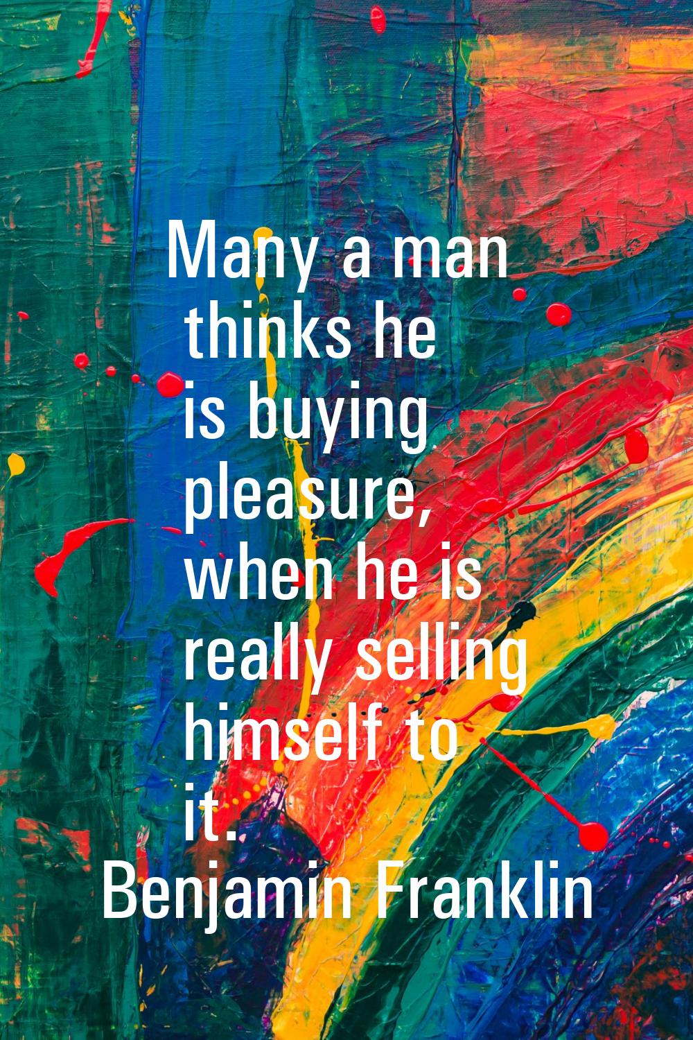 Many a man thinks he is buying pleasure, when he is really selling himself to it.