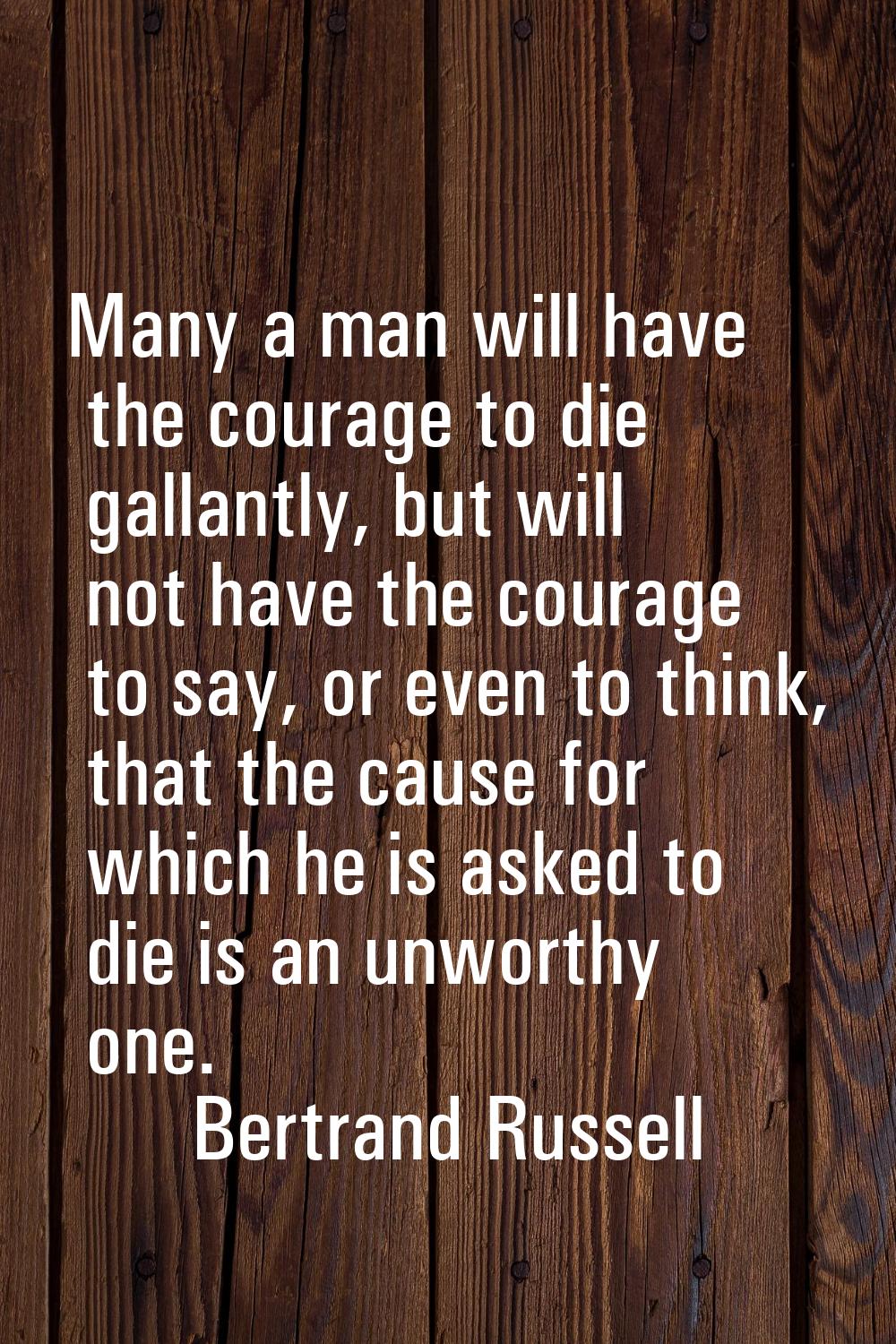 Many a man will have the courage to die gallantly, but will not have the courage to say, or even to