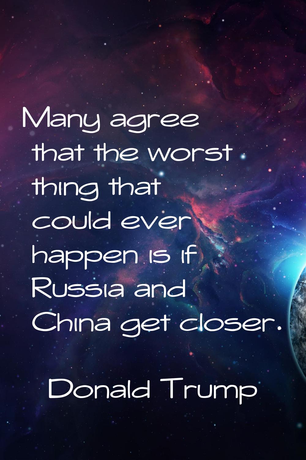 Many agree that the worst thing that could ever happen is if Russia and China get closer.