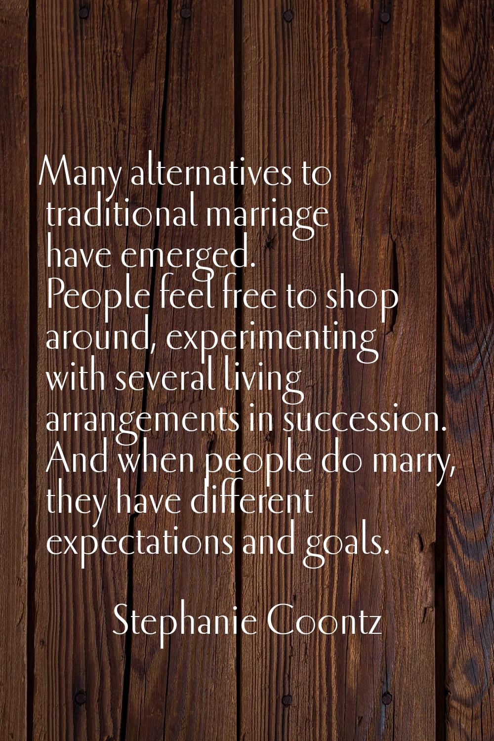 Many alternatives to traditional marriage have emerged. People feel free to shop around, experiment