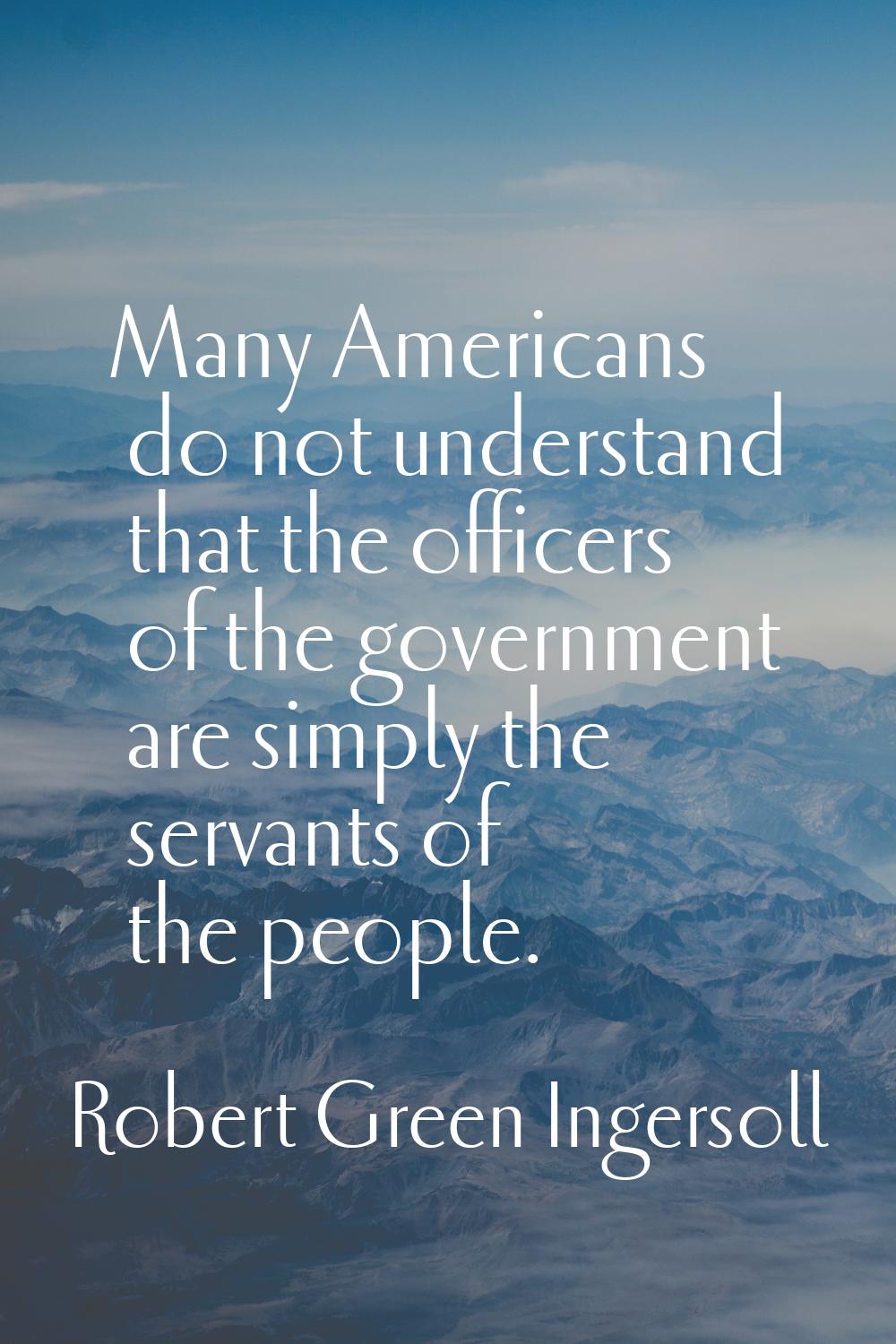 Many Americans do not understand that the officers of the government are simply the servants of the