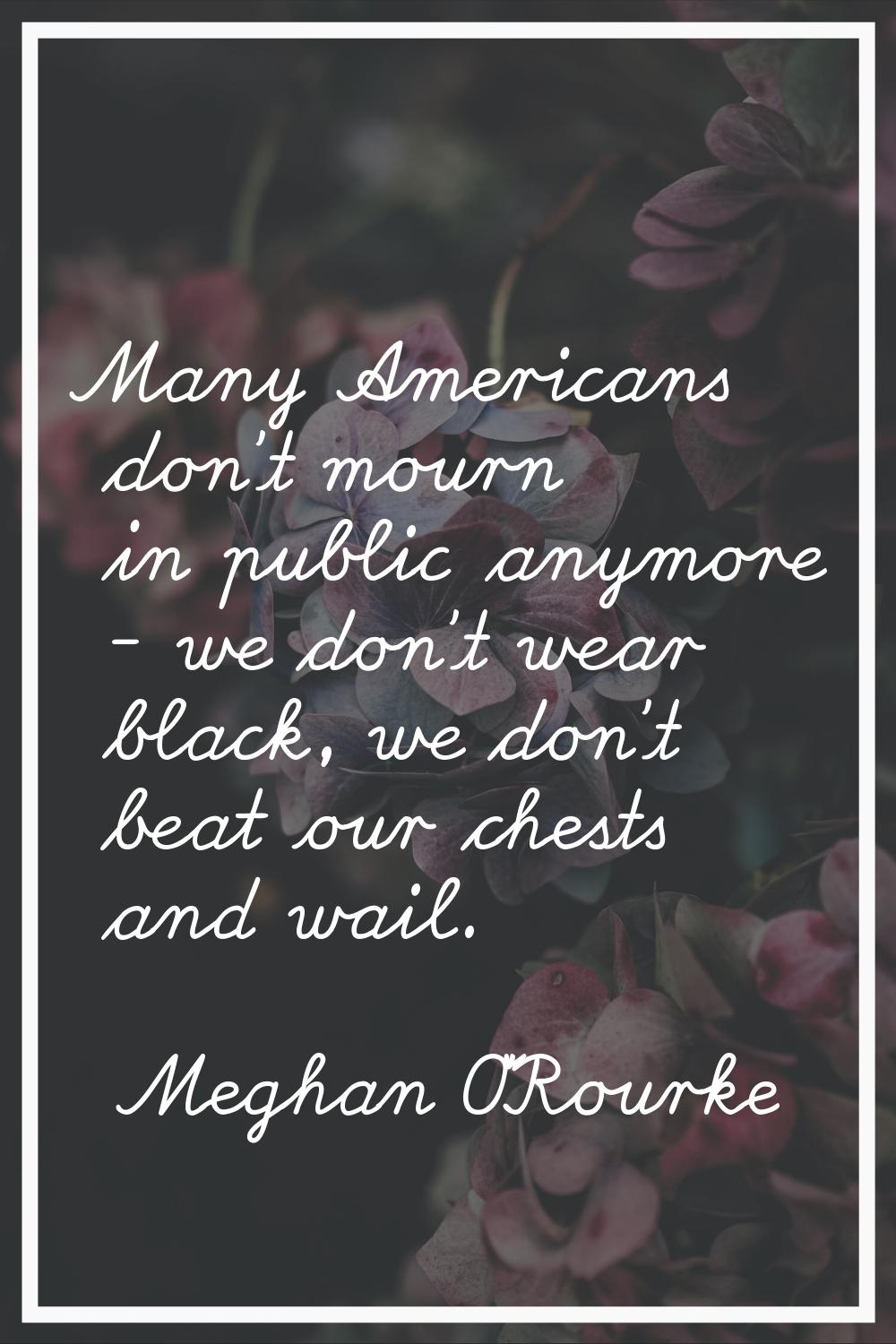 Many Americans don't mourn in public anymore - we don't wear black, we don't beat our chests and wa