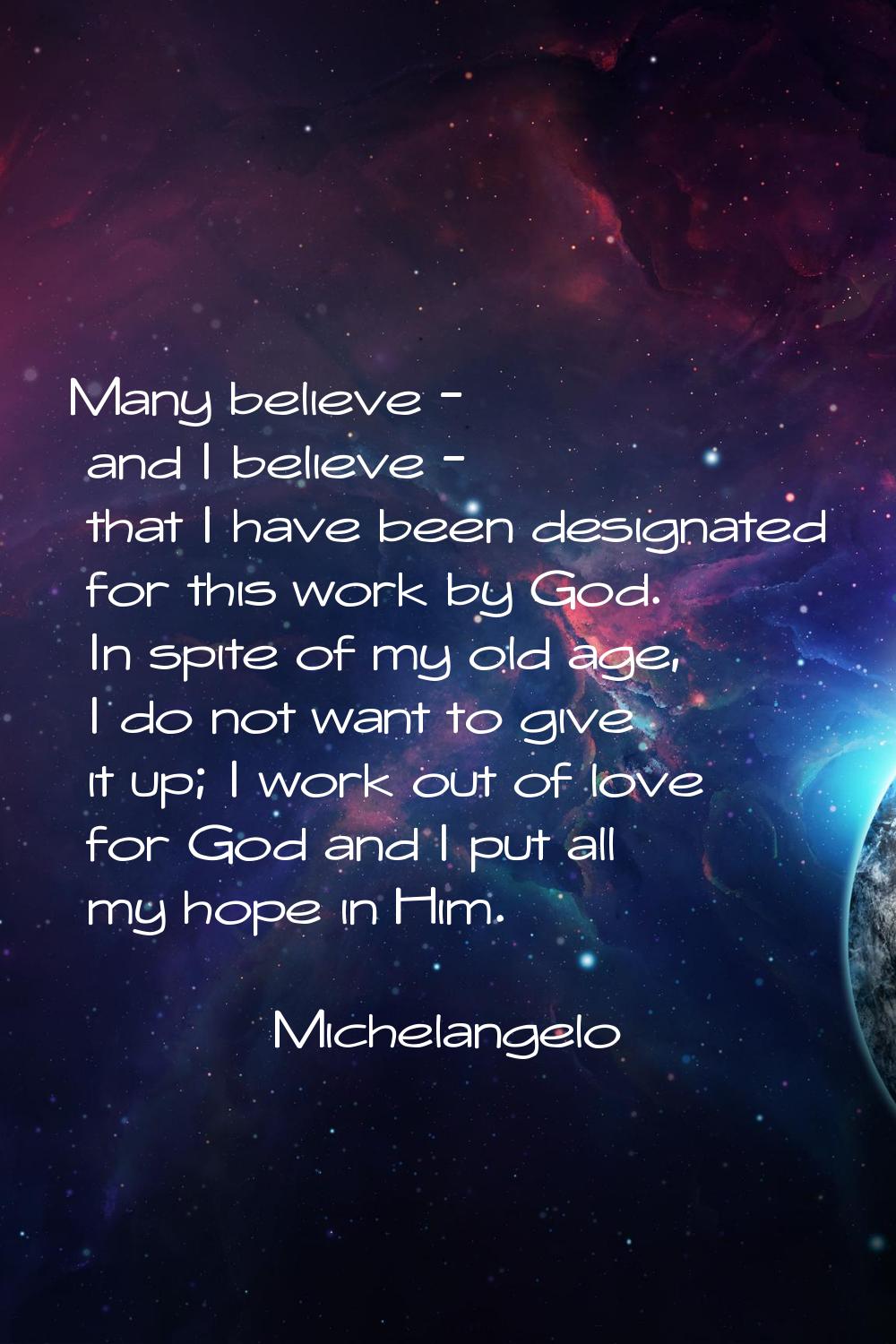 Many believe - and I believe - that I have been designated for this work by God. In spite of my old