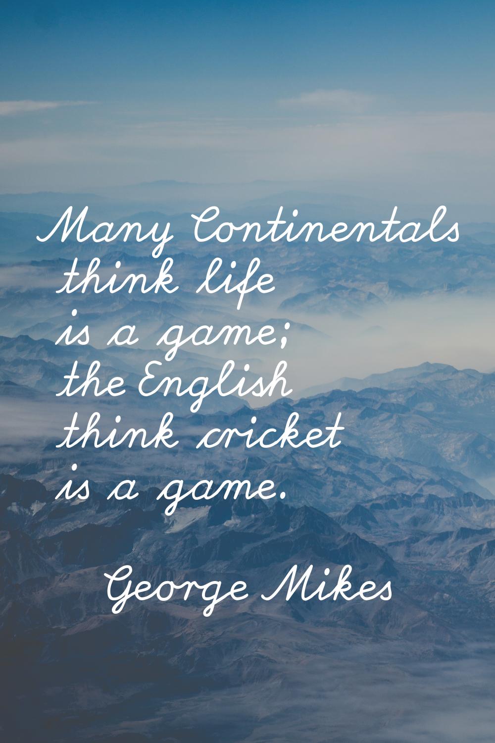 Many Continentals think life is a game; the English think cricket is a game.