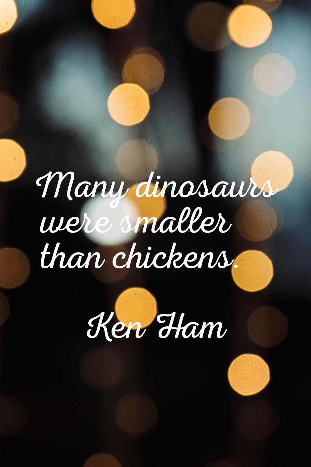 Many dinosaurs were smaller than chickens.