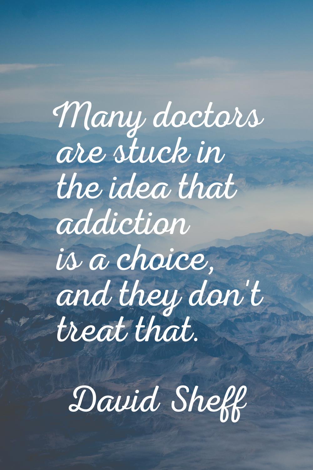 Many doctors are stuck in the idea that addiction is a choice, and they don't treat that.