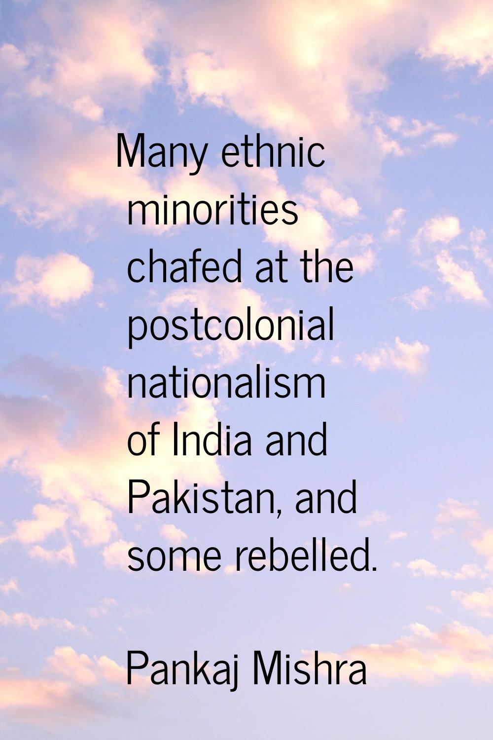 Many ethnic minorities chafed at the postcolonial nationalism of India and Pakistan, and some rebel