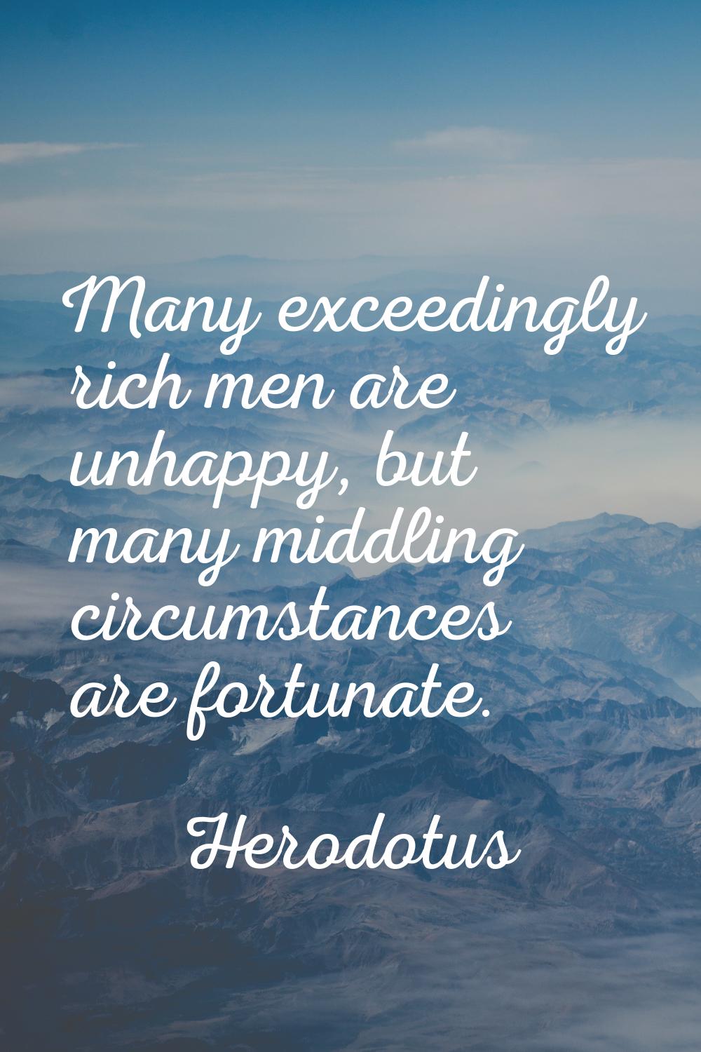 Many exceedingly rich men are unhappy, but many middling circumstances are fortunate.