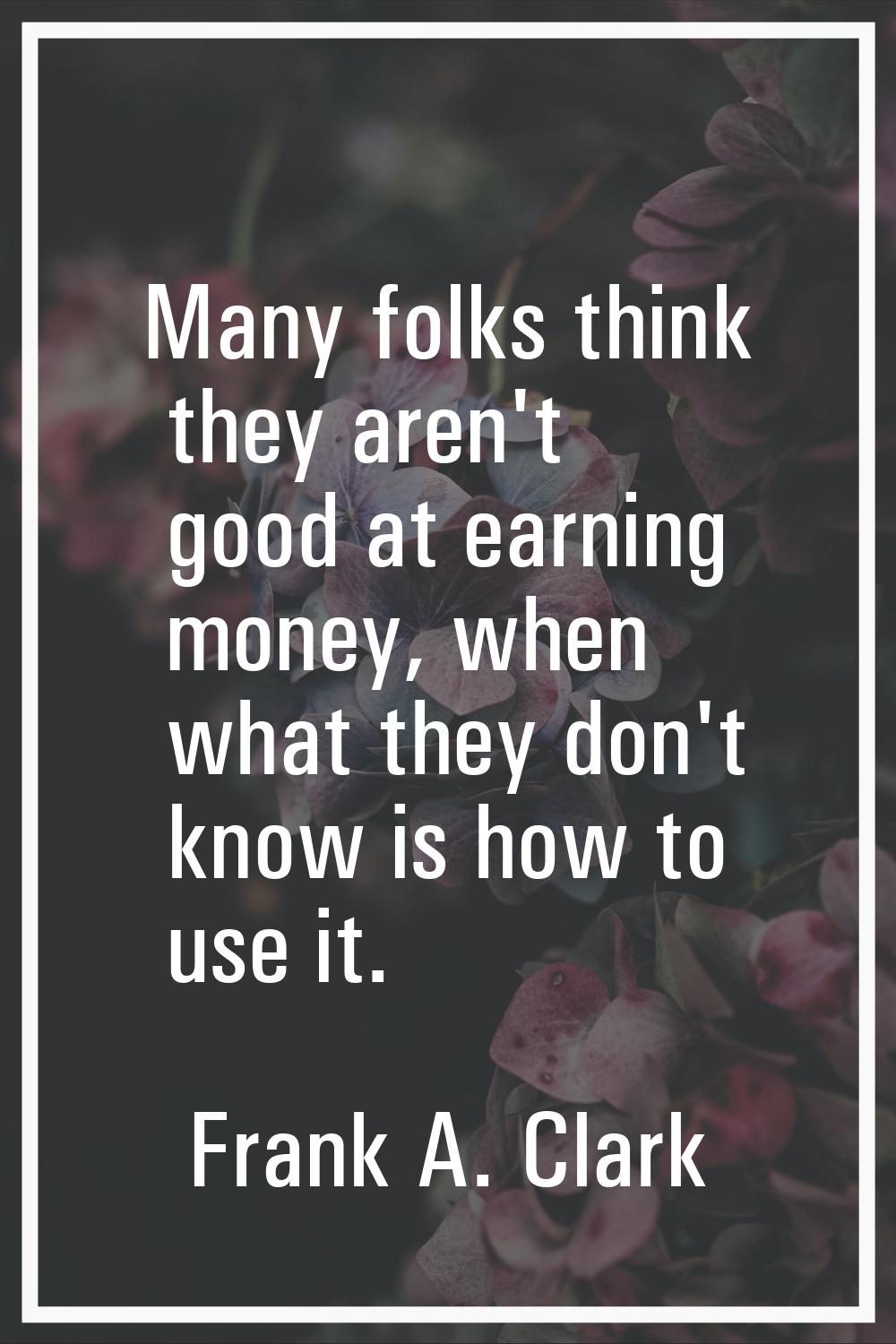 Many folks think they aren't good at earning money, when what they don't know is how to use it.