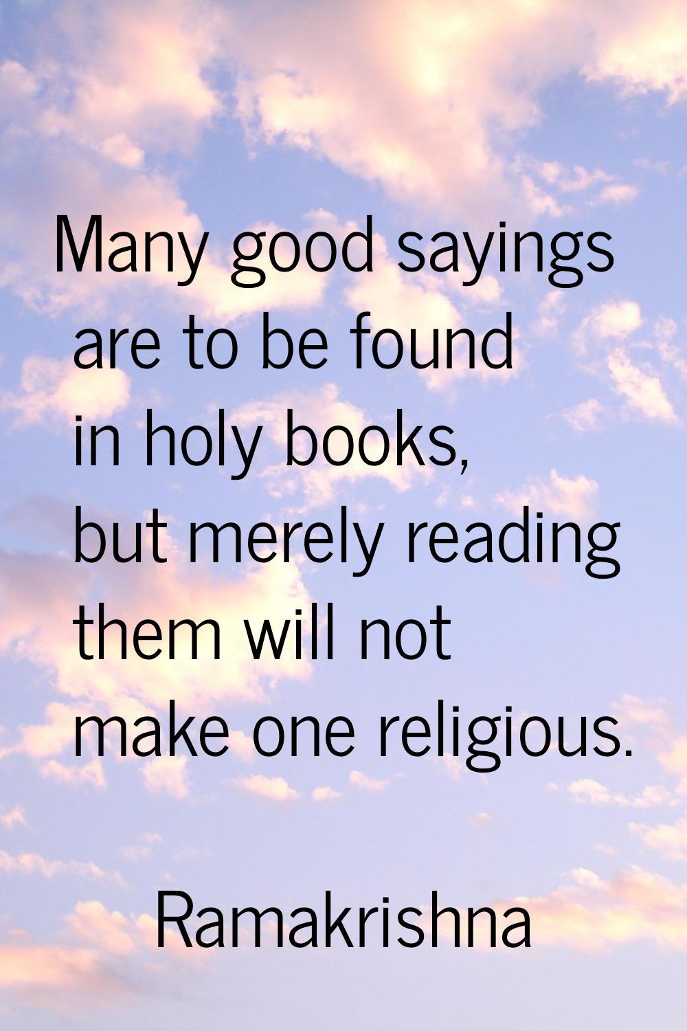 Many good sayings are to be found in holy books, but merely reading them will not make one religiou