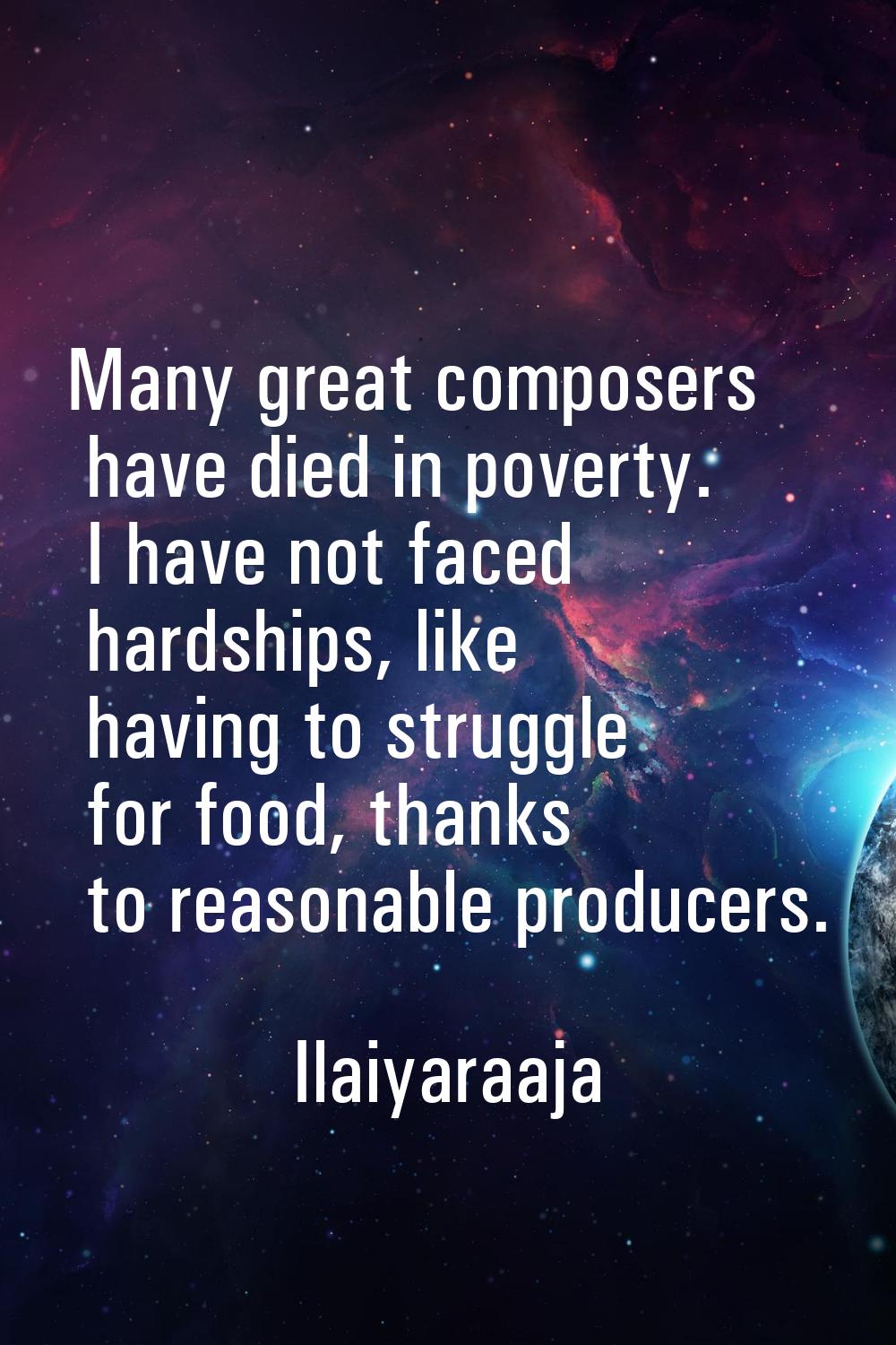 Many great composers have died in poverty. I have not faced hardships, like having to struggle for 