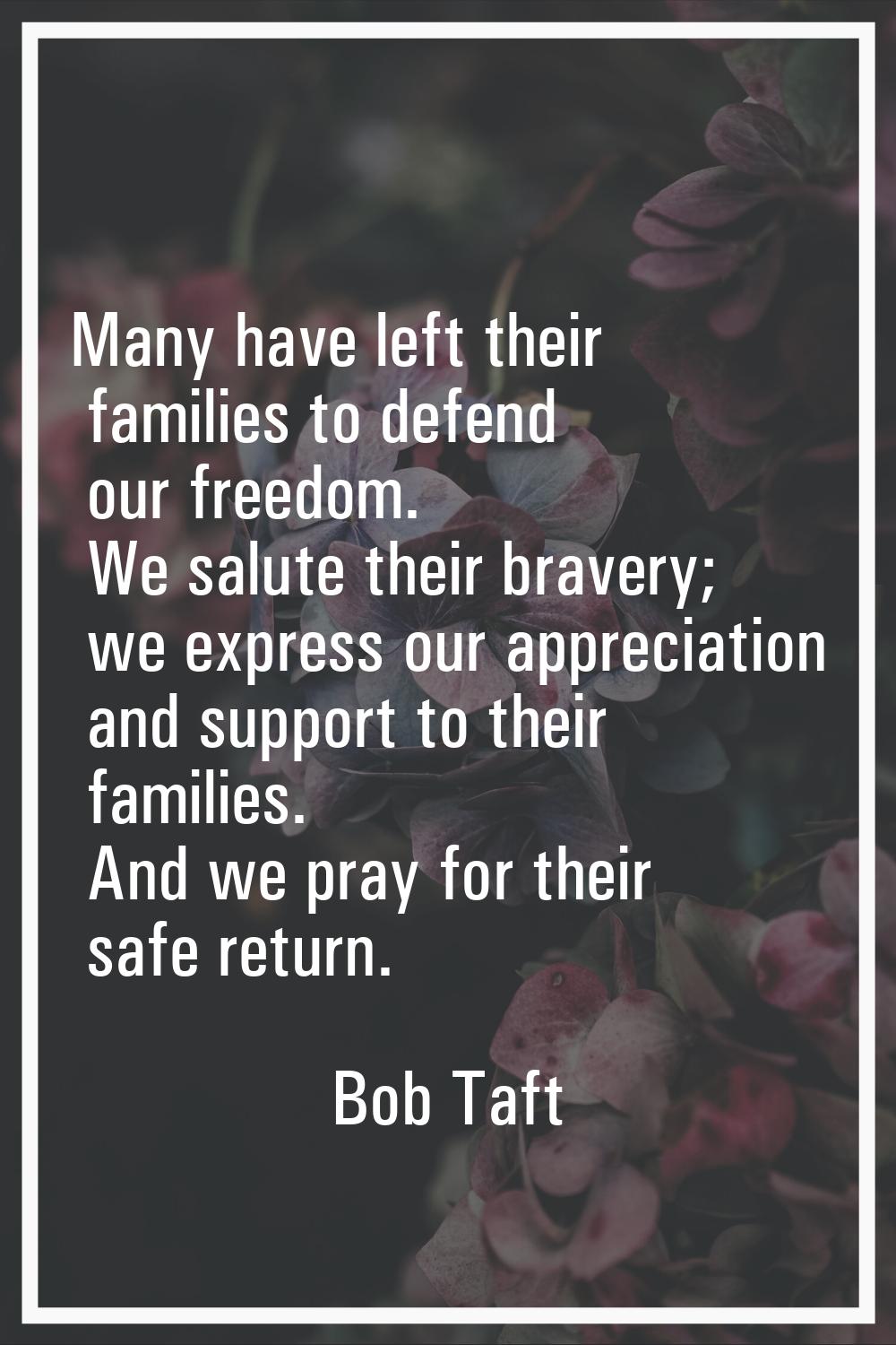 Many have left their families to defend our freedom. We salute their bravery; we express our apprec