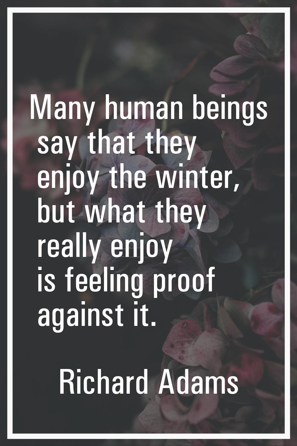 Many human beings say that they enjoy the winter, but what they really enjoy is feeling proof again