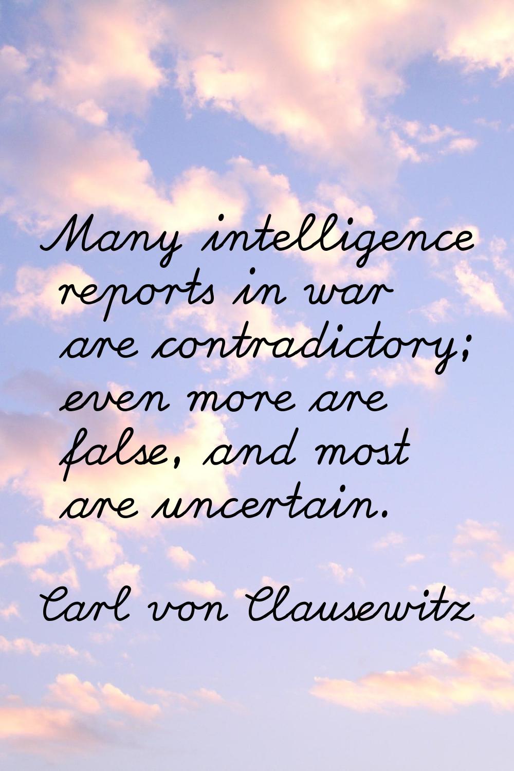 Many intelligence reports in war are contradictory; even more are false, and most are uncertain.