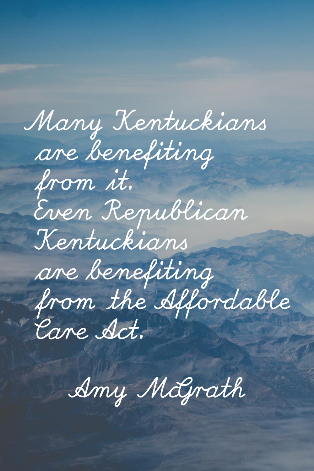 Many Kentuckians are benefiting from it. Even Republican Kentuckians are benefiting from the Afford