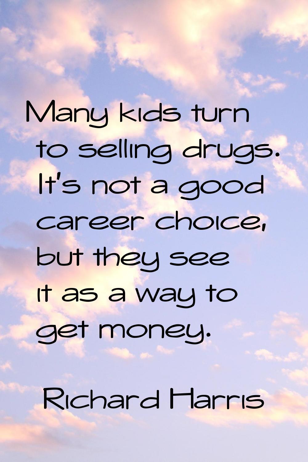 Many kids turn to selling drugs. It's not a good career choice, but they see it as a way to get mon