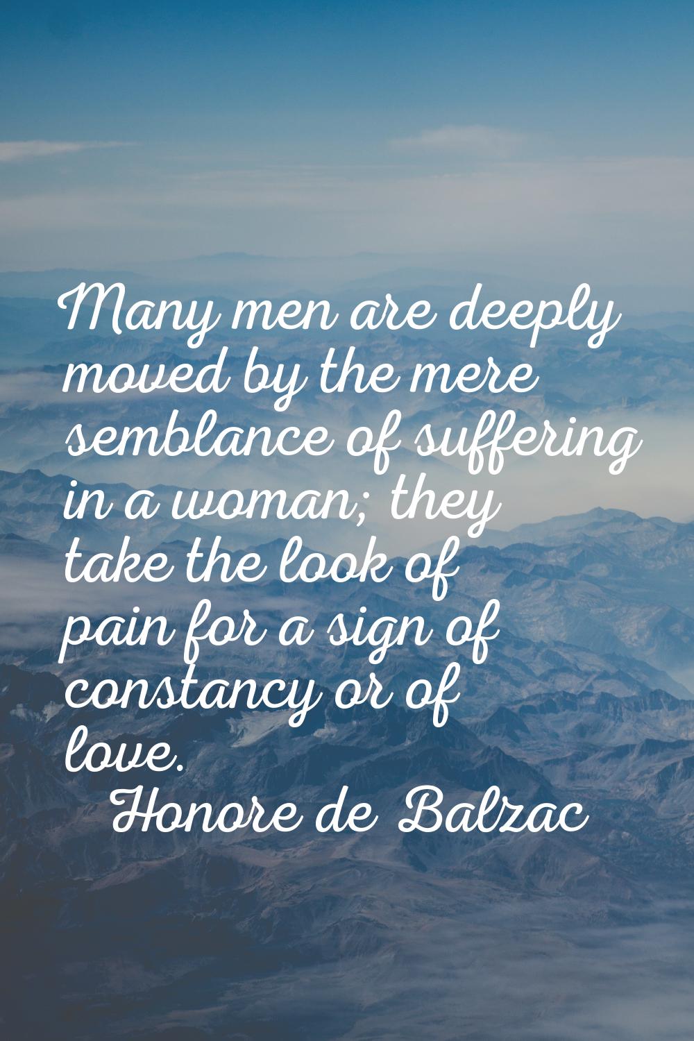 Many men are deeply moved by the mere semblance of suffering in a woman; they take the look of pain