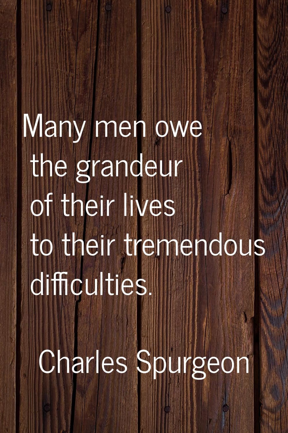 Many men owe the grandeur of their lives to their tremendous difficulties.