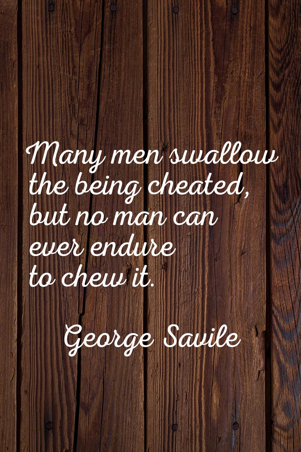 Many men swallow the being cheated, but no man can ever endure to chew it.