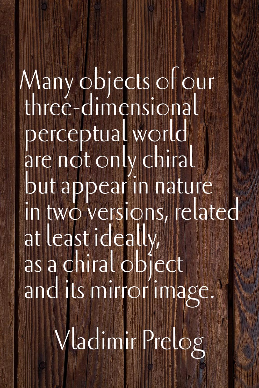 Many objects of our three-dimensional perceptual world are not only chiral but appear in nature in 
