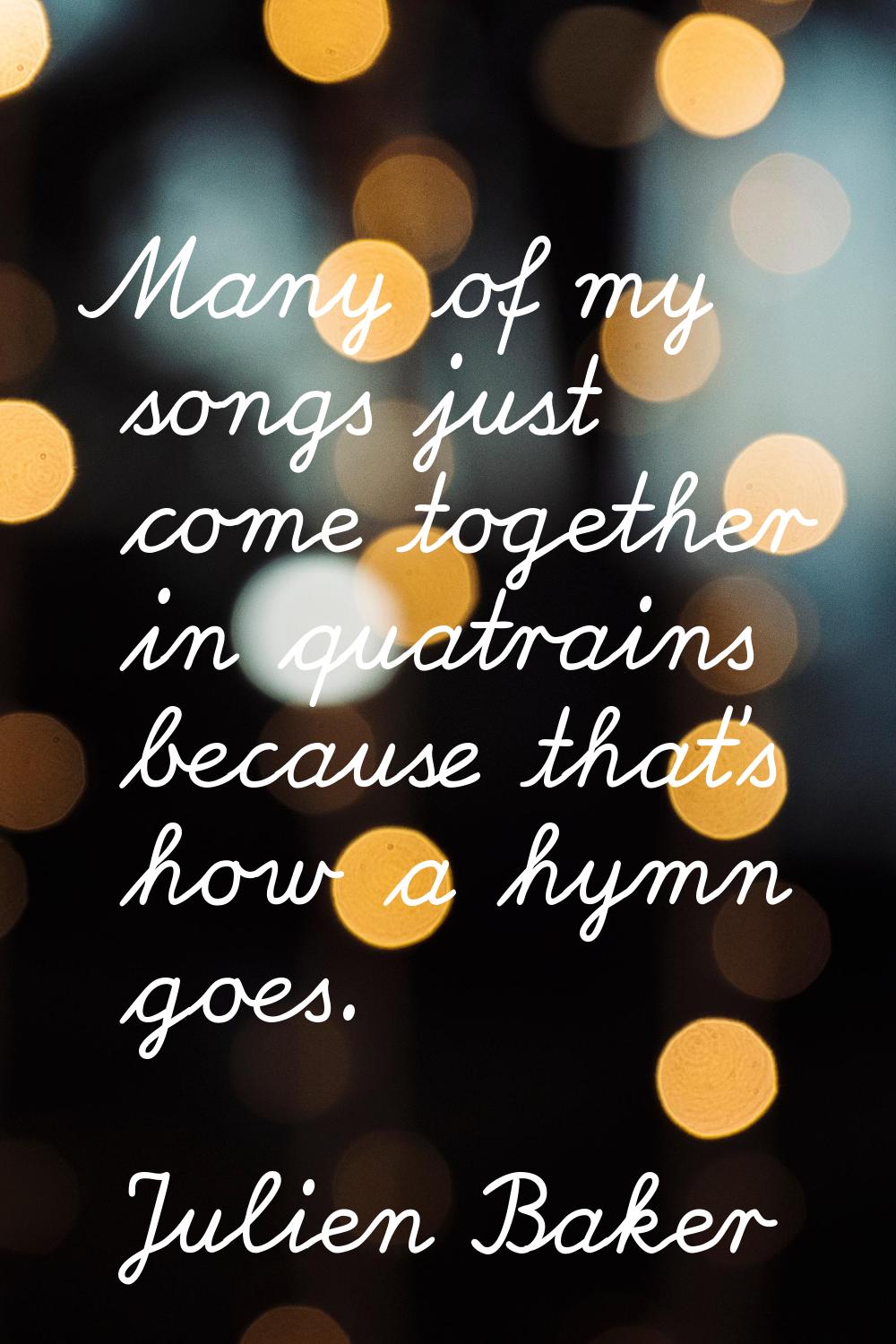 Many of my songs just come together in quatrains because that's how a hymn goes.