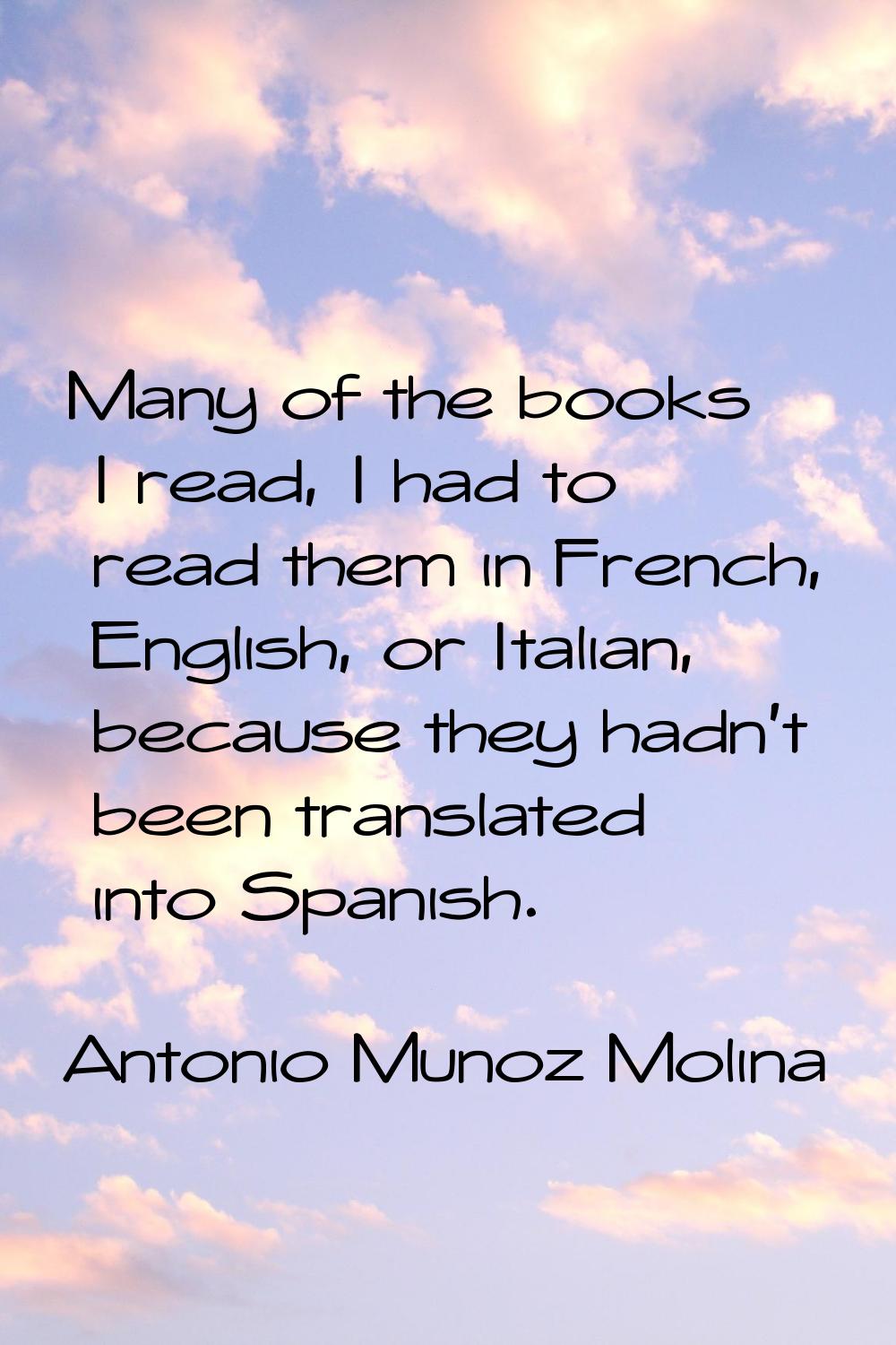 Many of the books I read, I had to read them in French, English, or Italian, because they hadn't be