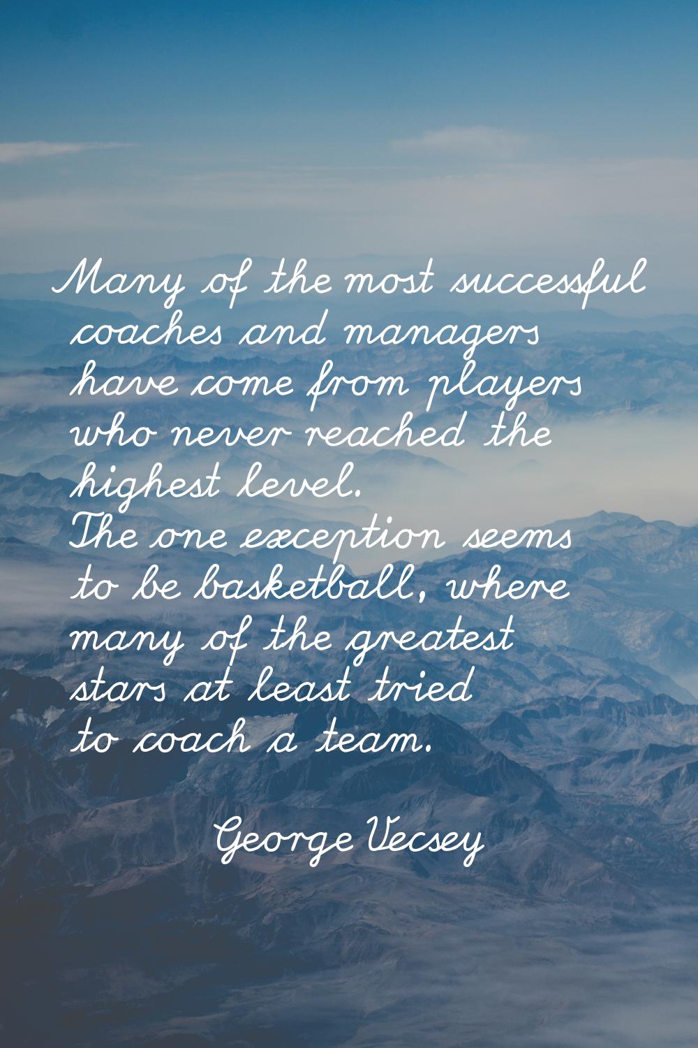 Many of the most successful coaches and managers have come from players who never reached the highe
