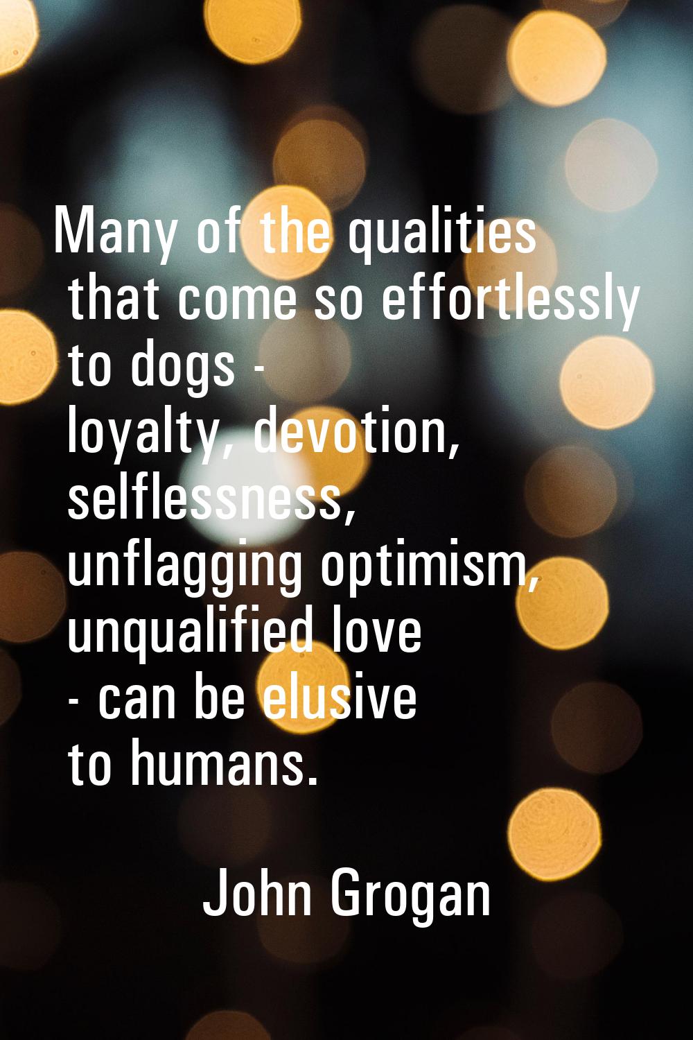 Many of the qualities that come so effortlessly to dogs - loyalty, devotion, selflessness, unflaggi