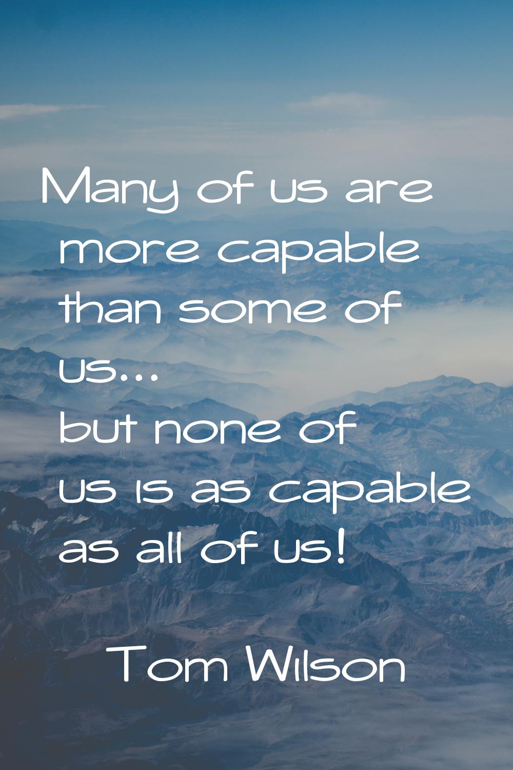 Many of us are more capable than some of us... but none of us is as capable as all of us!