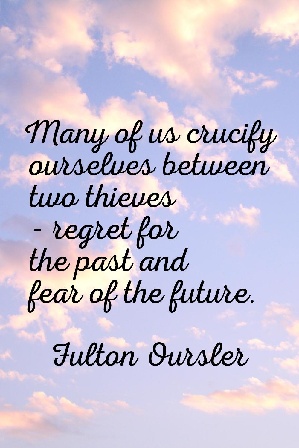 Many of us crucify ourselves between two thieves - regret for the past and fear of the future.
